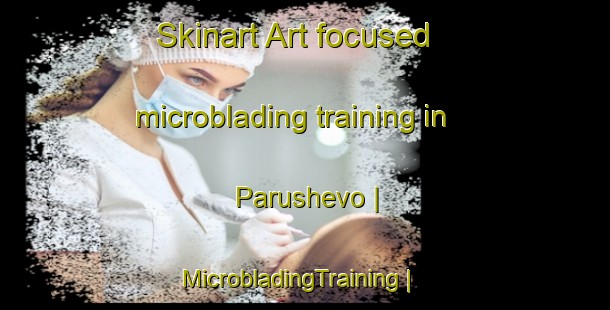Skinart Art-focused microblading training in Parushevo | MicrobladingTraining | MicrobladingClasses | SkinartTraining-Russian Federation